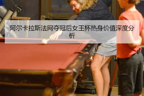 阿尔卡拉斯法网夺冠后女王杯热身价值深度分析（xingkong）