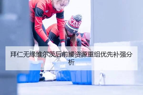 拜仁无缘维尔茨后前腰资源重组优先补强分析